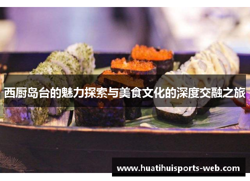 西厨岛台的魅力探索与美食文化的深度交融之旅