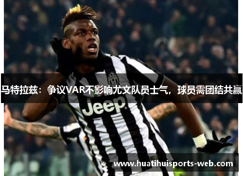 马特拉兹：争议VAR不影响尤文队员士气，球员需团结共赢