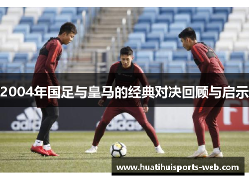 2004年国足与皇马的经典对决回顾与启示